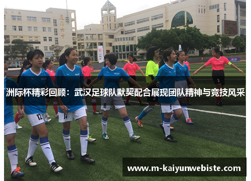 洲际杯精彩回顾：武汉足球队默契配合展现团队精神与竞技风采