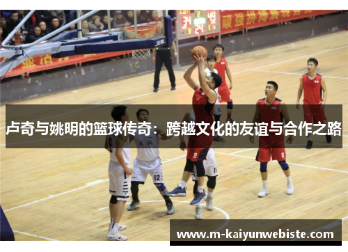 卢奇与姚明的篮球传奇：跨越文化的友谊与合作之路