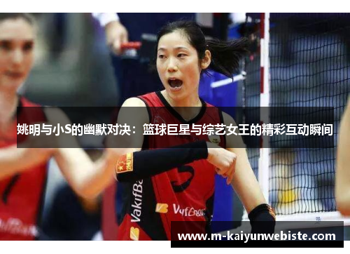 姚明与小S的幽默对决：篮球巨星与综艺女王的精彩互动瞬间
