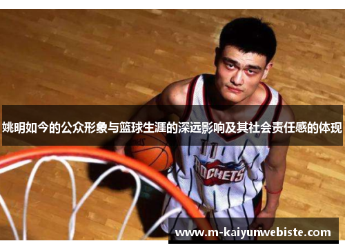 姚明如今的公众形象与篮球生涯的深远影响及其社会责任感的体现