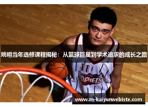 姚明当年选修课程揭秘：从篮球巨星到学术追求的成长之路