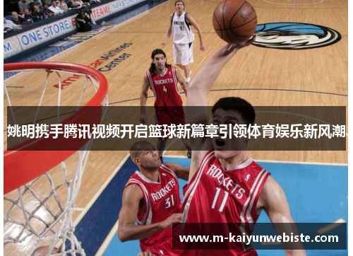 姚明携手腾讯视频开启篮球新篇章引领体育娱乐新风潮