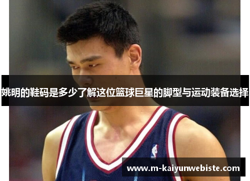 姚明的鞋码是多少了解这位篮球巨星的脚型与运动装备选择