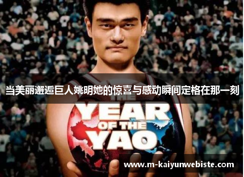 当美丽邂逅巨人姚明她的惊喜与感动瞬间定格在那一刻
