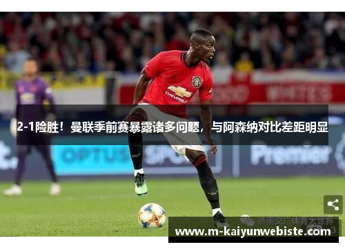 2-1险胜！曼联季前赛暴露诸多问题，与阿森纳对比差距明显