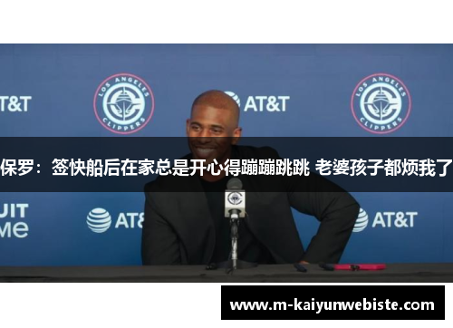 保罗：签快船后在家总是开心得蹦蹦跳跳 老婆孩子都烦我了