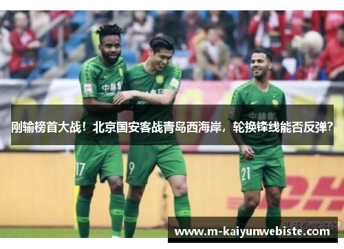 刚输榜首大战！北京国安客战青岛西海岸，轮换锋线能否反弹？