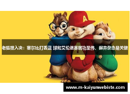 老狐狸入决：塞尔比打丢蓝 球和艾伦退赛居功至伟，摒弃杂念是关键